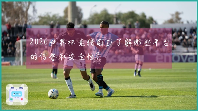 2026世界杯竞猜前应了解哪些平台的信誉和安全性？