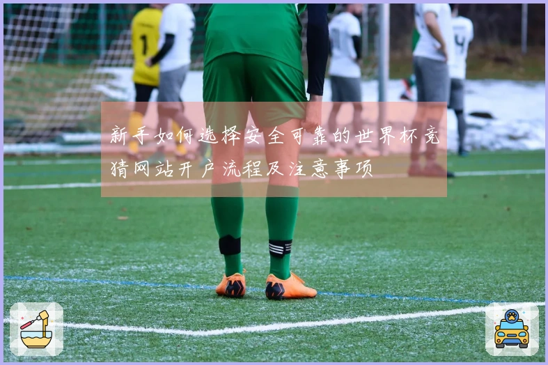 新手如何选择安全可靠的世界杯竞猜网站开户流程及注意事项