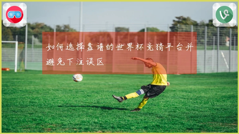 如何选择靠谱的世界杯竞猜平台并避免下注误区
