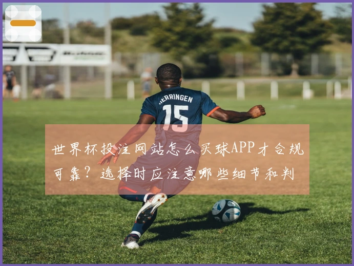 世界杯投注网站怎么买球APP才合规可靠？选择时应注意哪些细节和判断标准