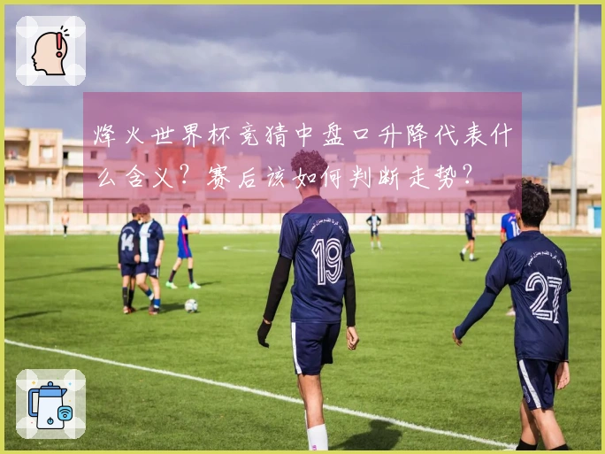 烽火世界杯竞猜中盘口升降代表什么含义?赛后该如何判断走势?